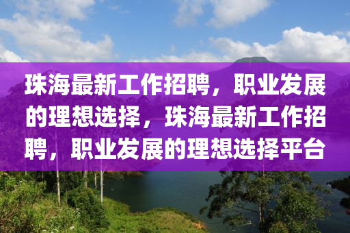珠海最新工作招聘，职业发展的理想选择，珠海最新工作招聘，职业发展的理想选择平台