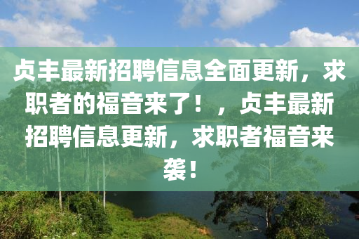 贞丰最新招聘信息全面更新，求职者的福音来了！，贞丰最新招聘信息更新，求职者福音来袭！