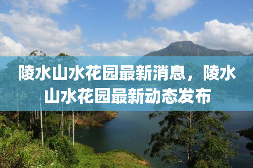 陵水山水花园最新消息，陵水山水花园最新动态发布