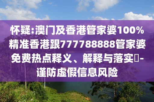 怀疑:澳门及香港管家婆100%精准香港跟777788888管家婆免费热点释义、解释与落实​-谨防虚假信息风险