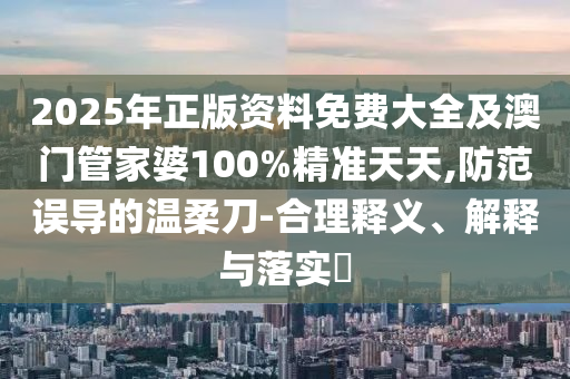 2025年正版资料免费大全及澳门管家婆100%精准天天,防范误导的温柔刀-合理释义、解释与落实​