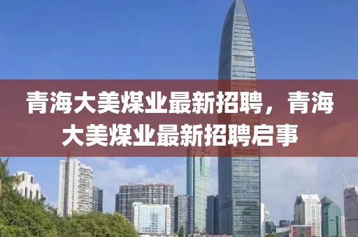 青海大美煤业最新招聘，青海大美煤业最新招聘启事