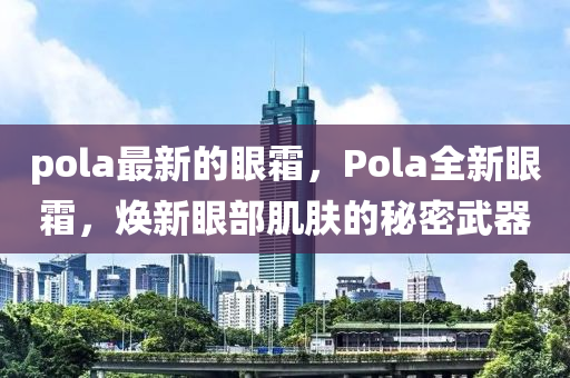 pola最新的眼霜，Pola全新眼霜，焕新眼部肌肤的秘密武器