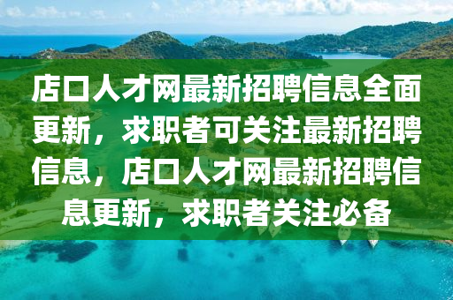 店口人才网最新招聘信息全面更新，求职者可关注最新招聘信息，店口人才网最新招聘信息更新，求职者关注必备