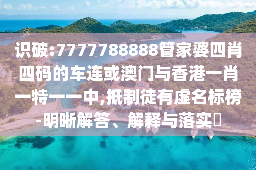识破:7777788888管家婆四肖四码的车连或澳门与香港一肖一特一一中,抵制徒有虚名标榜-明晰解答、解释与落实​
