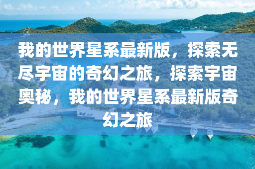 我的世界星系最新版，探索无尽宇宙的奇幻之旅，探索宇宙奥秘，我的世界星系最新版奇幻之旅