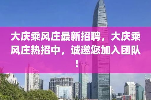 大庆乘风庄最新招聘，大庆乘风庄热招中，诚邀您加入团队！