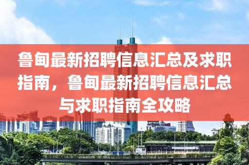 鲁甸最新招聘信息汇总及求职指南，鲁甸最新招聘信息汇总与求职指南全攻略