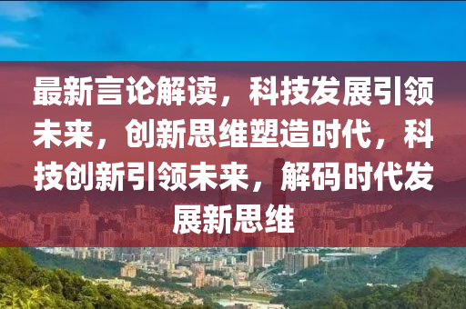 最新言论解读，科技发展引领未来，创新思维塑造时代，科技创新引领未来，解码时代发展新思维