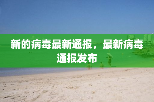 新的病毒最新通报，最新病毒通报发布