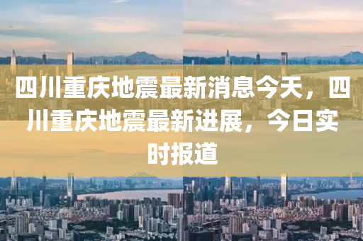 四川重庆地震最新消息今天，四川重庆地震最新进展，今日实时报道