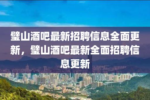 璧山酒吧最新招聘信息全面更新，璧山酒吧最新全面招聘信息更新