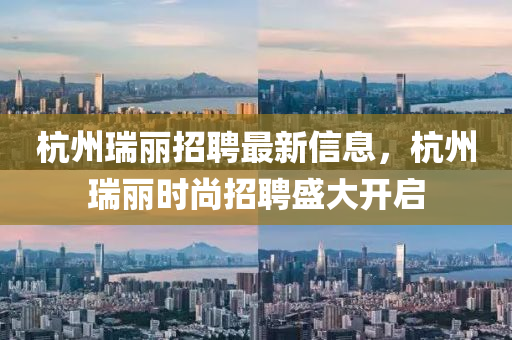 杭州瑞丽招聘最新信息，杭州瑞丽时尚招聘盛大开启