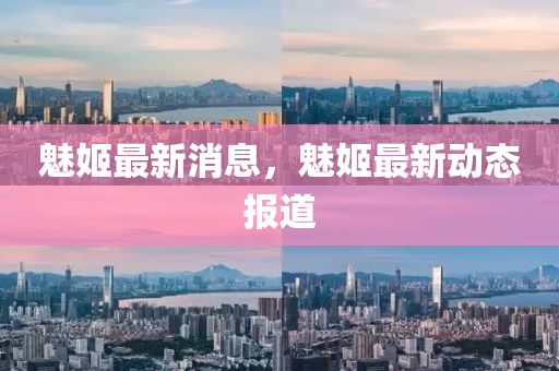 魅姬最新消息，魅姬最新动态报道