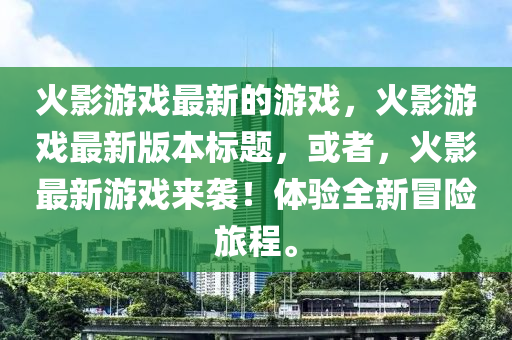 火影游戏最新的游戏，火影游戏最新版本标题，或者，火影最新游戏来袭！体验全新冒险旅程。