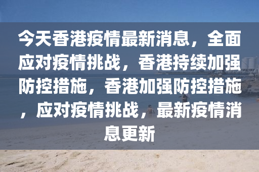 今天香港疫情最新消息，全面应对疫情挑战，香港持续加强防控措施，香港加强防控措施，应对疫情挑战，最新疫情消息更新