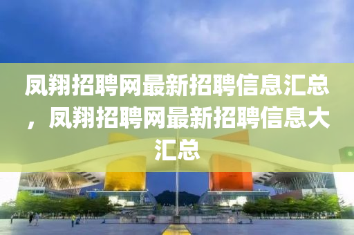 凤翔招聘网最新招聘信息汇总，凤翔招聘网最新招聘信息大汇总