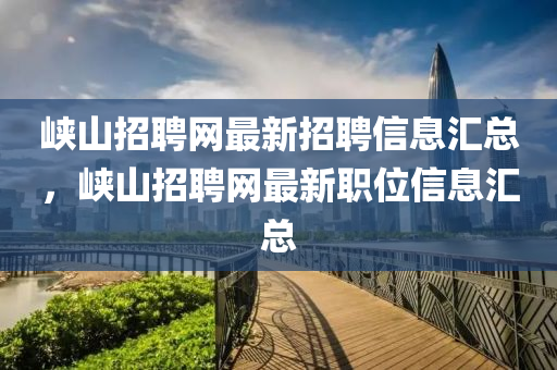 峡山招聘网最新招聘信息汇总，峡山招聘网最新职位信息汇总