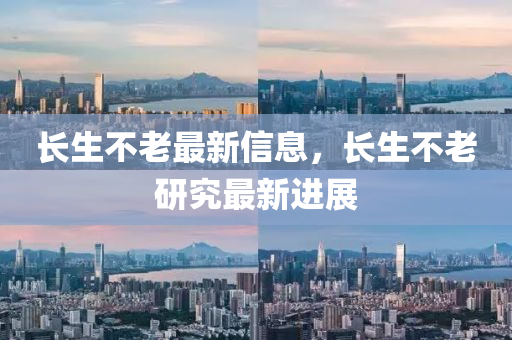 长生不老最新信息，长生不老研究最新进展