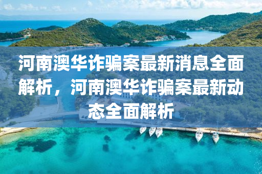 河南澳华诈骗案最新消息全面解析，河南澳华诈骗案最新动态全面解析