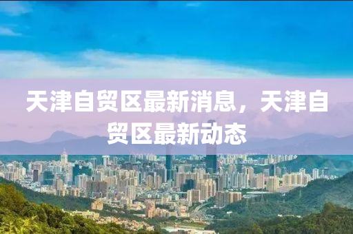 天津自贸区最新消息，天津自贸区最新动态