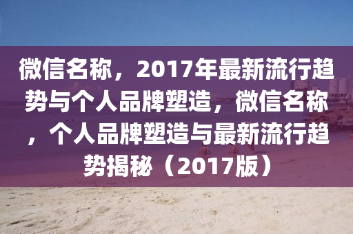 微信名称，2017年最新流行趋势与个人品牌塑造，微信名称，个人品牌塑造与最新流行趋势揭秘（2017版）