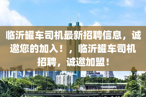 临沂罐车司机最新招聘信息，诚邀您的加入！，临沂罐车司机招聘，诚邀加盟！