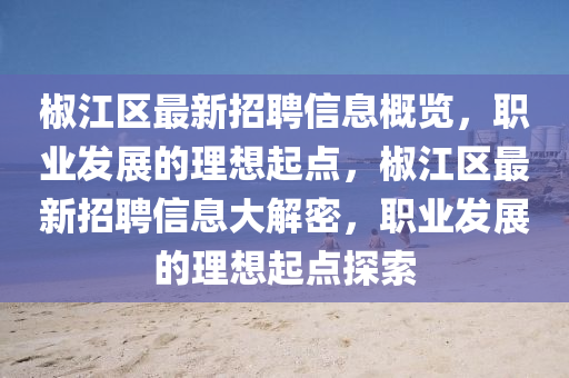椒江区最新招聘信息概览，职业发展的理想起点，椒江区最新招聘信息大解密，职业发展的理想起点探索