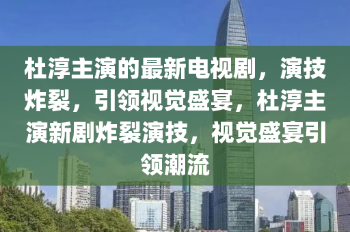 杜淳主演的最新电视剧，演技炸裂，引领视觉盛宴，杜淳主演新剧炸裂演技，视觉盛宴引领潮流