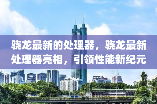 骁龙最新的处理器，骁龙最新处理器亮相，引领性能新纪元