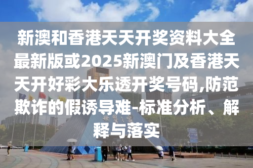 新澳和香港天天开奖资料大全最新版或2025新澳门及香港天天开好彩大乐透开奖号码,防范欺诈的假诱导难-标准分析、解释与落实