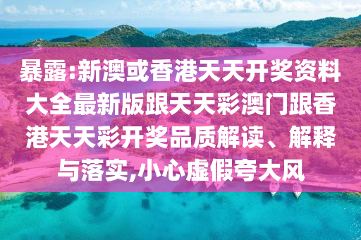 暴露:新澳或香港天天开奖资料大全最新版跟天天彩澳门跟香港天天彩开奖品质解读、解释与落实,小心虚假夸大风