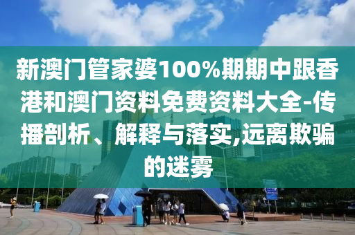 新澳门管家婆100%期期中跟香港和澳门资料免费资料大全-传播剖析、解释与落实,远离欺骗的迷雾
