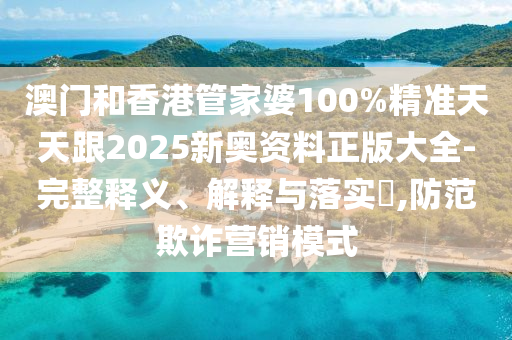 澳门和香港管家婆100%精准天天跟2025新奥资料正版大全-完整释义、解释与落实​,防范欺诈营销模式
