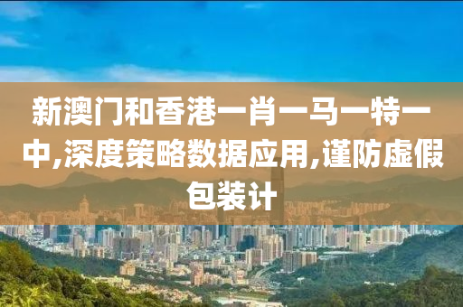 新澳门和香港一肖一马一特一中,深度策略数据应用,谨防虚假包装计山东水清源环保科技有限公司