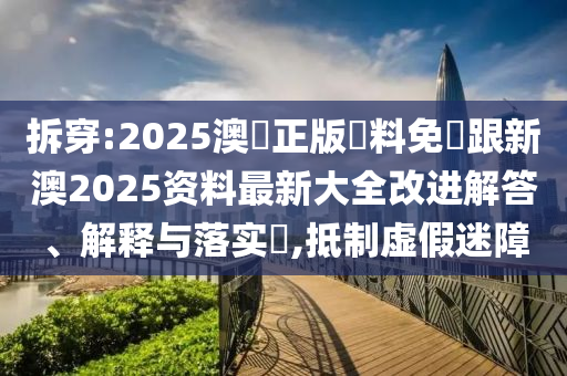 拆穿:2025澳門正版資料免費跟新澳2025资料最新大全改进解答、解释与落实​,抵制虚假迷障