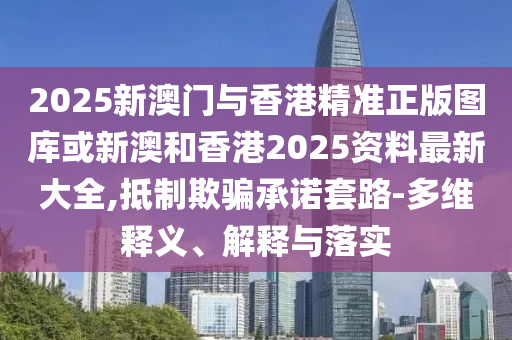 2025新澳门与香港精准正版图库或新澳和香港2025资料最新大全,抵制欺骗承诺套路-多维释义、解释与落实