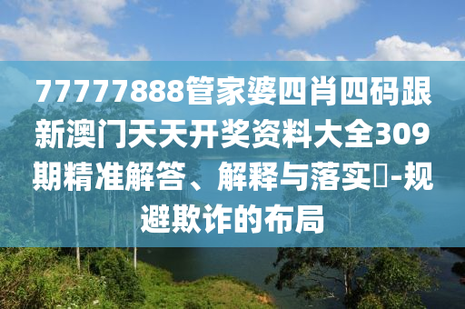 77777888管家婆四肖四码跟新澳门天天开奖资料大全309期精准解答、解山东水清源环保科技有限公司释与落实​-规避欺诈的布局
