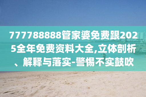 777788888管家婆免费跟2025全年免费资料大全,立体剖析、解释与落实-警惕不实鼓吹山东水清源环保科技有限公司