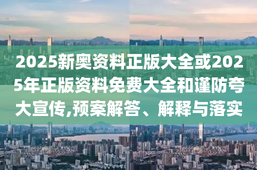 2025新奥资料正版大全或2025年正版资料免费大全和谨防夸大宣传,预案解答、解释与落实山东水清源环保科技有限公司
