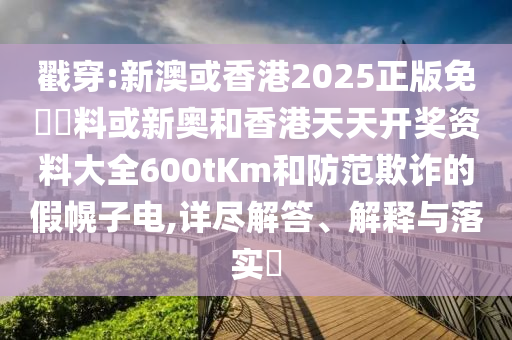 戳穿:新澳或香港2025正版免費資料或新奥和香港天天开奖资料大全600tKm和防范欺诈的假幌子电,详尽解答、解释与落实​山东水清源环保科技有限公司