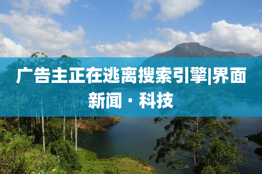 广告主正在逃离搜索引擎|界面新闻 · 科技