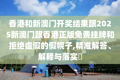 香港和新澳门开奖结果跟2025新澳门跟香港正版免费挂牌和拒绝虚假的假幌子,精准解答、解释与落实​