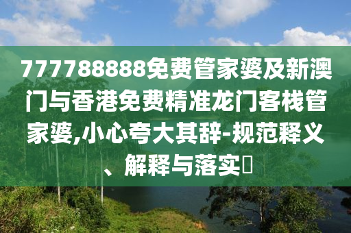 777788888免费管家婆及新澳门与香港免费精准龙门客栈管家婆,小心夸大其辞-规范释义、解释与落实​