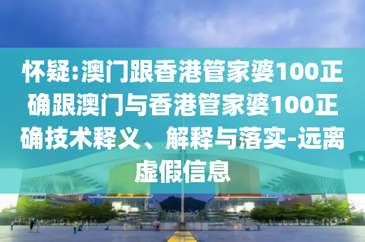 怀疑:澳门跟香港管家婆100正确跟澳门与香港管家婆100正确技术释义、解释与落实-远离虚假信息