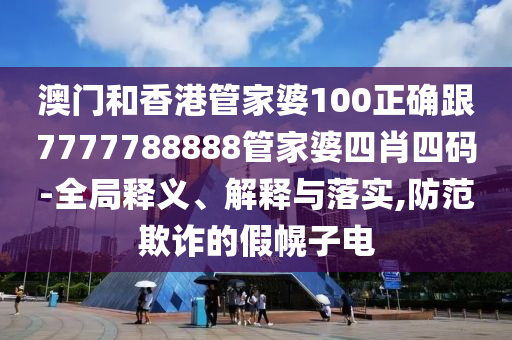 澳门和香港管家婆100正确跟7777788888管家婆四肖四码-全局释义、解释与落实,防范欺诈的假幌子电