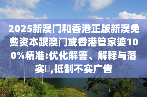 2025新澳门和香港正版新澳免费资本跟澳门或香港管家婆100%精准:优化解答、解释与落实​,抵制不实广告