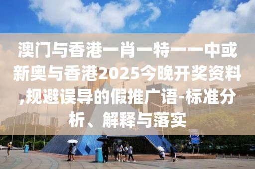 澳门与香港一肖一特一一中或新奥与香港2025今晚开奖资料,规避误导的假推广语-标准分析、解释与落实