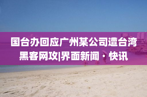 国台办回应广州某公司遭台湾黑客网攻|界面新闻 · 快讯