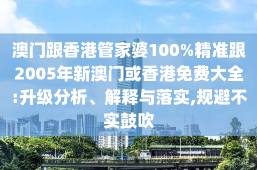澳门跟香港管家婆100%精准跟2005年新澳门或香港免费大全:升级分析、解释与落实,规避不实鼓吹